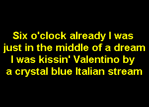 Six o'clock already I was
just in the middle of a dream
I was kissin' Valentino by
a crystal blue Italian stream