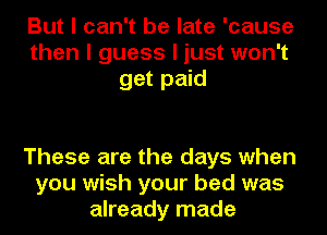 But I can't be late 'cause
then I guess I just won't
get paid

These are the days when
you wish your bed was
already made