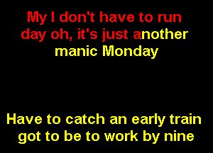 My I don't have to run
day oh, it's just another
manic Monday

Have to catch an early train
got to be to work by nine