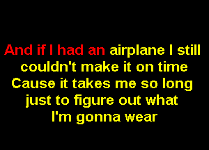 And ifl had an airplane I still
couldn't make it on time
Cause it takes me so long
just to figure out what
I'm gonna wear