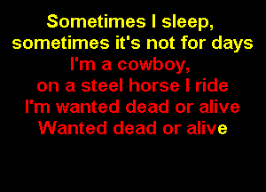 Sometimes I sleep,
sometimes it's not for days
I'm a cowboy,
on a steel horse I ride
I'm wanted dead or alive
Wanted dead or alive