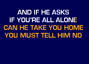 AND IF HE ASKS
IF YOU'RE ALL ALONE
CAN HE TAKE YOU HOME
YOU MUST TELL HIM N0