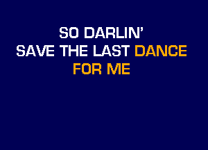 SO DARLIN'
SAVE THE LAST DANCE
FOR ME