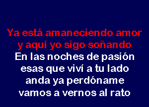 En las noches de pasic'm
esas que Vivi a tu lado
anda ya perdc'mame
vamos a vernos al rato