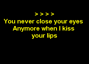 )

You never close your eyes
Anymore when I kiss

youers
