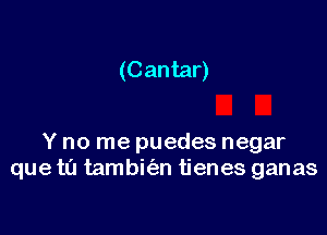 (Cantar)

Y no me puedes negar
que t(I tambit'an tienes ganas