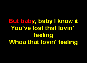 But baby, baby I know it
You've lost that lovin'

feeling
Whoa that lovin' feeling