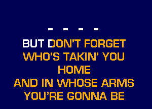 BUT DON'T FORGET
WHO'S TAKIN' YOU
HOME
AND IN WHOSE ARMS
YOU'RE GONNA BE