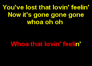 You've lost that lovin' feelin'
Now it's gone gone gone
whoa oh oh

Whoa that lovin' feelin'