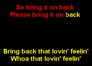 So bring it on back
Please bring it on back

Bring back that lovin' feelin'
Whoa that lovin' feelin'