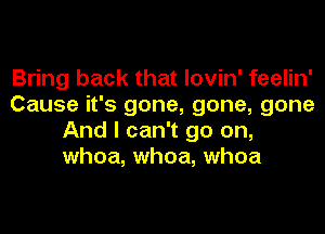 Bring back that lovin' feelin'
Cause it's gone, gone, gone
And I can't go on,
whoa, whoa, whoa