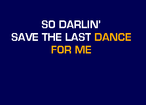SO DARLIN'
SAVE THE LAST DANCE
FOR ME