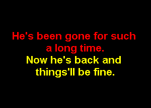 He's been gone for such
a long time.

Now he's back and
things'll be fine.