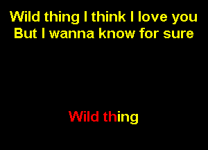 Wild thing I think I love you
But I wanna know for sure

Wild thing