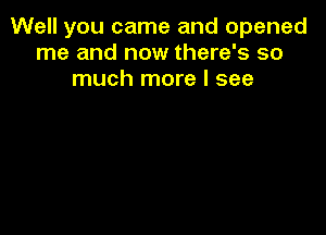 Well you came and opened
me and now there's so
much more I see