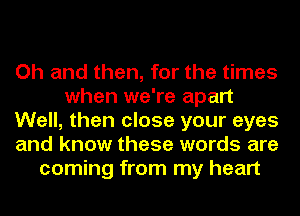 Oh and then, for the times
when we're apart
Well, then close your eyes
and know these words are
coming from my heart