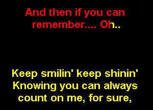 And then if you can
remember.... Oh..

Keep smilin' keep shinin'
Knowing you can always
count on me, for sure,