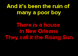 And it's been the ruin of
many a poor boy

There is a house
in New Orleans
They call it the Rising Sun