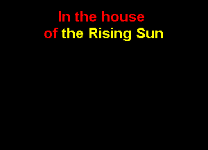 In the house
of the Rising Sun