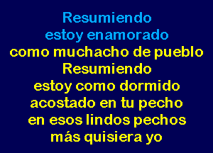 Resumiendo
estoy en amorado
como muchacho de pueblo

Resumiendo

estoy como dormido

acostado en tu pecho

en 6803 lindos pechos

mas quisiera yo