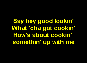 Say hey good lookin'
What 'cha got cookin'

How's about cookin'
somethin' up with me