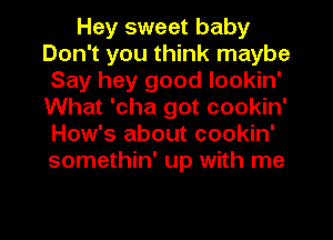 Hey sweet baby
Don't you think maybe
Say hey good lookin'
What 'cha got cookin'
How's about cookin'
somethin' up with me