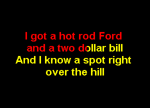 I got a hot rod Ford
and a two dollar bill

And I know a spot right
over the hill