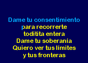 Dame tu consentimiento
para recorrerte
toditita entera
Dame tu soberania
Quiero ver tus limites

y tus fronteras