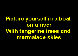 Picture yourself in a boat
on a river

With tangerine trees and
marmalade skies