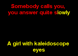 Somebody calls you,
you answer quite slowly

A girl with kaleidoscope
eyes