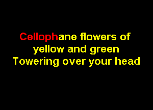 Cellophane flowers of
yellow and green

Towering over your head