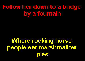 Follow her down to a bridge
by a fountain

Where rocking horse
people eat marshmallow
pies