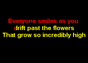 Everyone smiles as you
drift past the flowers

That grow so incredibly high