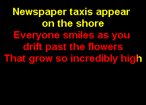 Newspaper taxis appear
on the shore
Everyone smiles as you
drift past the flowers
That grow so incredibly high