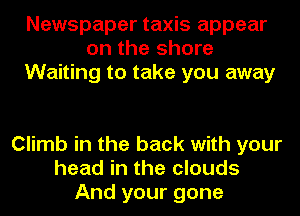 Newspaper taxis appear
on the shore
Waiting to take you away

Climb in the back with your
head in the clouds
And your gone