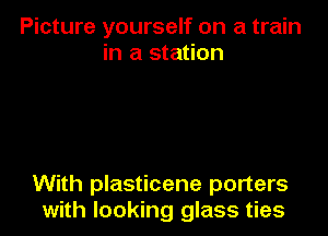 Picture yourself on a train
in a station

With plasticene porters
with looking glass ties