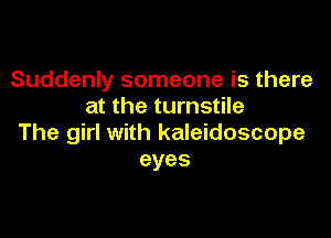Suddenly someone is there
at the turnstile

The girl with kaleidoscope
eyes