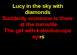 Lucy in the sky with
diamonds
Suddenly someone is there
at the turnstile
The girl with kaleidoscope
eyes