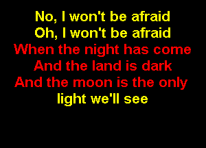 No, I won't be afraid
Oh, I won't be afraid
When the night has come
And the land is dark
And the moon is the only
light we'll see