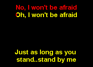 No, I won't be afraid
Oh, I won't be afraid

Just as long as you
stand..stand by me