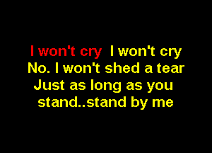 I won't cry lwon't cry
No. I won't shed a tear

Just as long as you
stand..stand by me