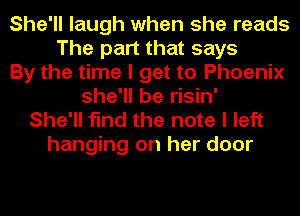 She'll laugh when she reads
The part that says
By the time I get to Phoenix
she'll be risin'
She'll find the note I left

hanging on her door