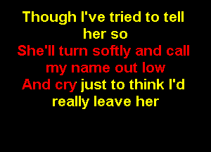 Though I've tried to tell
herso
She'll turn softly and call
my name out low

And cry just to think I'd
really leave her