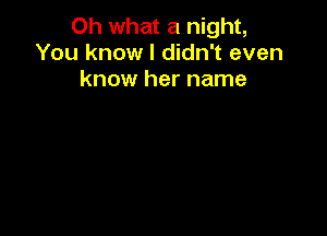 Oh what a night,
You know I didn't even
know her name