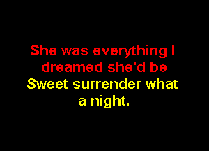 She was everything I
dreamed she'd be

Sweet surrender what
a night.