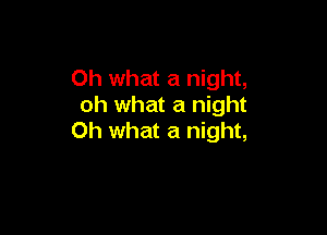 Oh what a night,
oh what a night

Oh what a night,