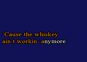 Cause the whiskey
ain't workin' anymore