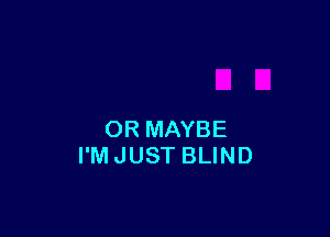 OR MAYBE
I'M JUST BLIND