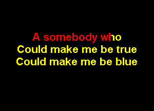 A somebody who
Could make me be true

Could make me be blue