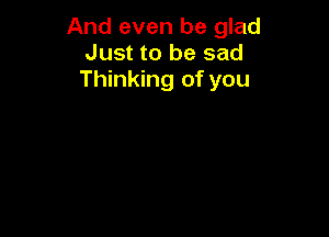 And even be glad
Just to be sad
Thinking of you